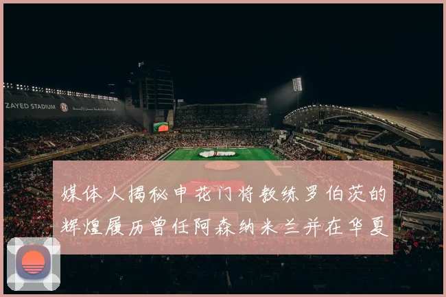 媒体人揭秘申花门将教练罗伯茨的辉煌履历曾任阿森纳米兰并在华夏执教