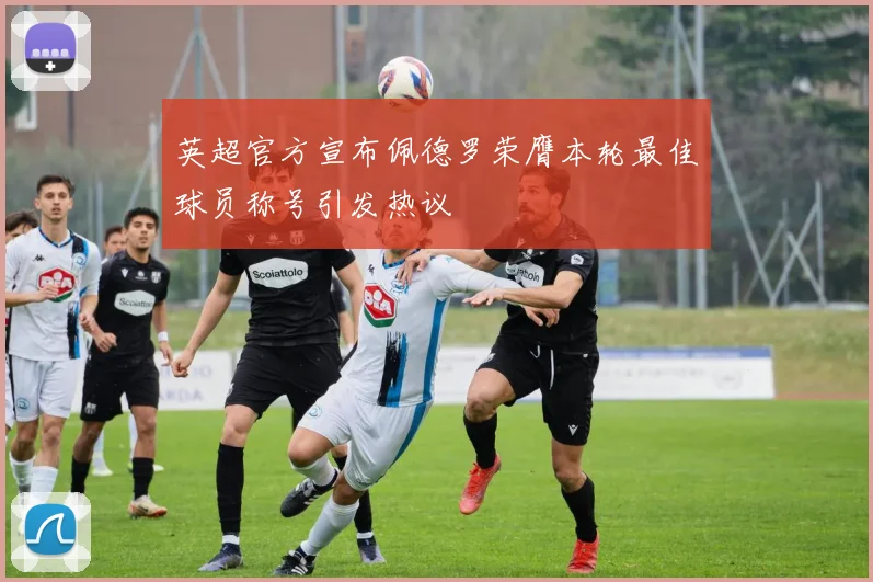 英超官方宣布佩德罗荣膺本轮最佳球员称号引发热议