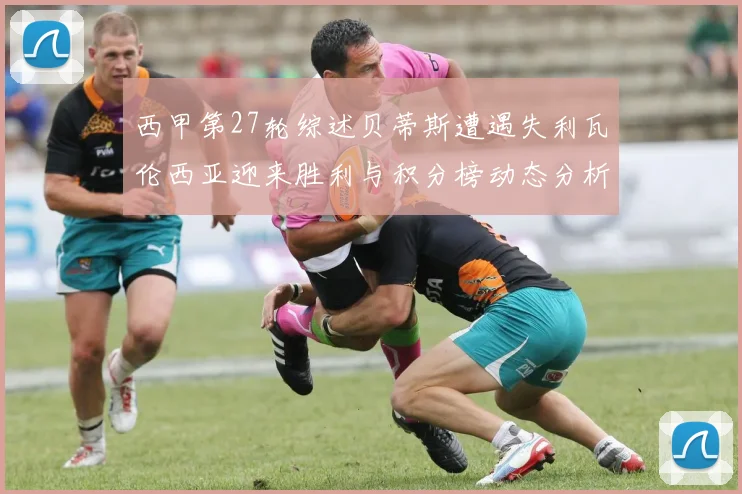 西甲第27轮综述贝蒂斯遭遇失利瓦伦西亚迎来胜利与积分榜动态分析
