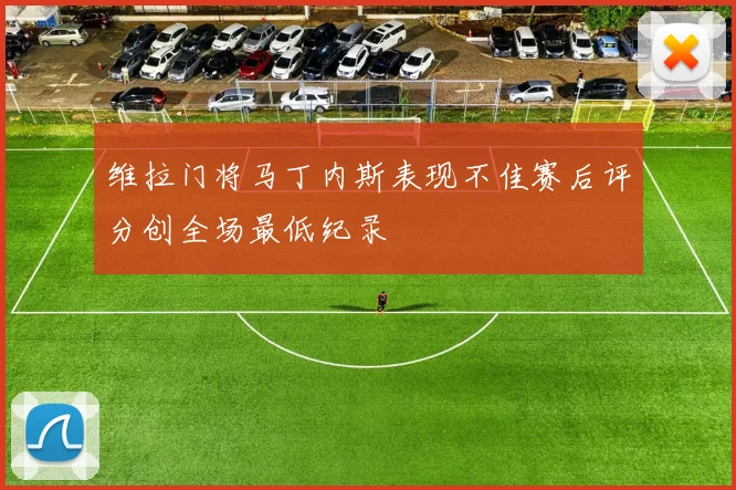 维拉门将马丁内斯表现不佳赛后评分创全场最低纪录