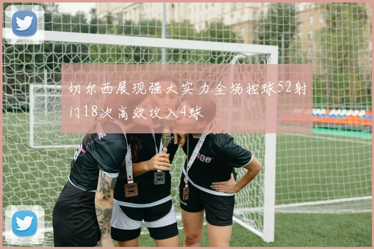 切尔西展现强大实力全场控球52射门18次高效攻入4球