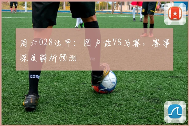 周六028法甲：图卢兹VS马赛，赛事深度解析预测