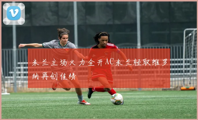 米兰主场火力全开AC米兰轻取维罗纳再创佳绩