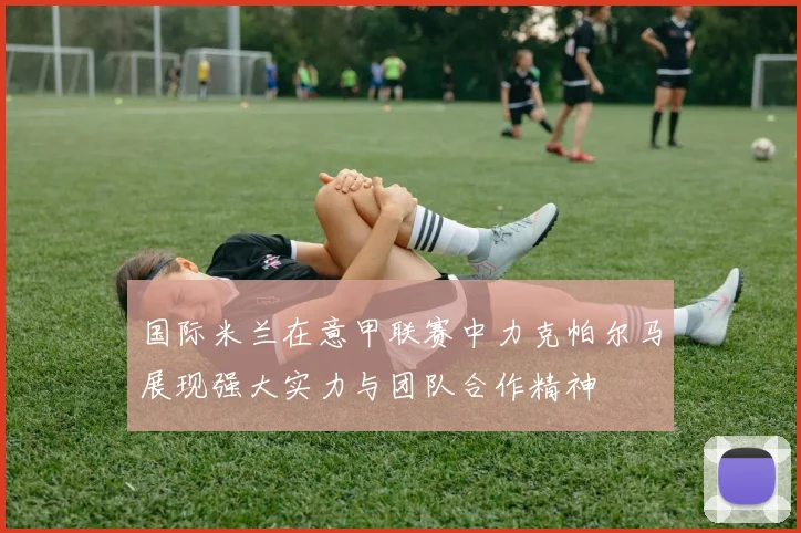 国际米兰在意甲联赛中力克帕尔马展现强大实力与团队合作精神