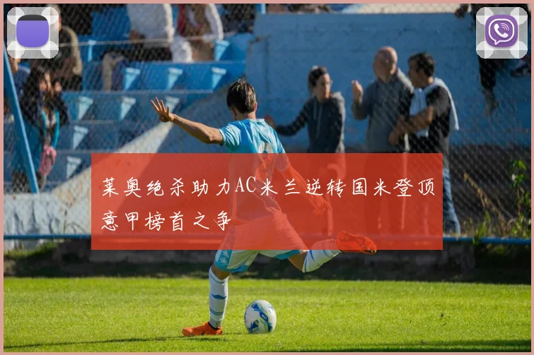 莱奥绝杀助力AC米兰逆转国米登顶意甲榜首之争