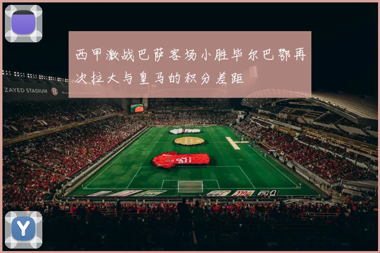 西甲激战巴萨客场小胜毕尔巴鄂再次拉大与皇马的积分差距